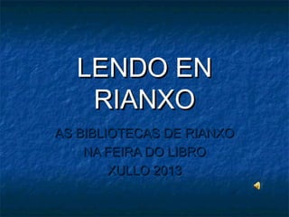 LENDO ENLENDO EN
RIANXORIANXO
AS BIBLIOTECAS DE RIANXOAS BIBLIOTECAS DE RIANXO
NA FEIRA DO LIBRONA FEIRA DO LIBRO
XULLO 2013XULLO 2013
 