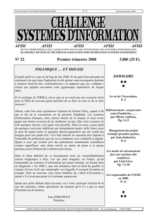 CHALLENGE SYSTEMES D'INFORMATION                           N° 22                       Premier trimestre 2000




AFISI                  AFISI                       AFISI                     AFISI                       AFISI
    REVUE TRIMESTRIELLE DE L'ASSOCIATION FRANCAISE D'INGENIERIE DES SYSTEMES D'INFORMATION
    QUARTERLY REVIEW OF THE FRENCH ASSOCIATION FOR INFORMATION SYSTEMS ENGINEERING


N° 22                               Premier trimestre 2000                                 3,80€ (25 F).

                 POLEMIQUE … ET MOUSSE
Il paraît qu'il n'y a pas eu de bug de l'an 2000. Et les gens bien pensants en      SOMMAIRE
concluent vite que toute l'opération n'a été qu'une vaste escroquerie destinée
à relancer l'activité des « informaticiens » (à supposer que ces « infâmes »
n'aient pas préparé eux-même cette gigantesque supercherie de longue
date).

Et le naufrage de l'ERIKA, est-ce que ça ne serait pas une occasion rêvée        La vie de l'Association,
pour le PDG du nouveau géant pétrolier de se faire un nom et de se faire                   P. 2
mousser !

Allons, cette fois nous rejoindrons l'opinion de Gérard Théry, quand il dit Référencement : un parcours
que le but de la vaccination est de prévenir l'épidémie. Les systèmes           semé d'embûches … ,
d'information (français, entre autres) étaient de la charpie et nous avons       par Olivier Andrieu,
gagné une bonne occasion de les améliorer un peu. Que cette occasion ait                Pp. 3 à 5
créé quelques larrons, c'est après tout possible. Mais on nous a aussi parlé
de quelques couvreurs indélicats qui demandaient quatre mille francs pour
la pose de quatre tuiles et quelques épiciers-gargotiers qui ont vendu des     Management des projets
bougies pour leur poids d'or ! Ces faits abusifs ne sauraient être imputés à  évolutifs (première partie),
l'ensemble de professions qui ont su se comporter avec solidarité et dignité.    par Jean Joskowicz,
Quant à ceux qui avaient pris des précautions (maintenant considérées                     P. 6
comme superflues), sans doute ont-ils eu moins de peine à se passer
quelques jours d'électricité et d'autres provisions.
                                                                              Les modes de raisonnement
Mais le bilan définitif de ce basculement reste (et vraisemblablement           face aux systèmes dits
restera longtemps) à faire. Car qui peut imaginer, en France, qu’un                   complexes,
responsable de systèmes d’information qui aurait constaté, en faisant faire        par Léon Lévy,
un diagnostic « An 2000 », que son entreprise était au bord du gouffre se              Pp. 7 à 10
vantera d’avoir évité une catastrophe vers laquelle il avançait lui-même en
aveugle. Seul un nouveau venu tirera bénéfice du « droit d’inventaire »,
                                                                             Les responsables de l'AFISI
même s’il n’avait pas pensé à le réclamer auparavant.
                                                                                      en 2000,
                                                                                        P. 11
Quant aux petits défauts déjà survenus, ou à venir, pourquoi feraient-ils la
une des journaux, même spécialisés, du moment qu’il n’y a pas eu mort
d’homme (ou de femme).

                            Jean JOSKOWICZ
                                 Président

         ASSOCIATION FRANÇAISE D'INGENIERIE DES SYSTEMES D'INFORMATION 20, rue Rambuteau   75003 PARIS
                                                     1
 