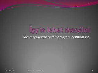 Meseszerkesztő oktatóprogram bemutatása




2011. 10. 28.      Lendvai Lászlóné Ani                   1
 