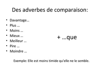 Des adverbes de comparaison:
• Davantage…
• Plus …
• Moins …
• Mieux …
• Meilleur …
• Pire …
• Moindre …
+ …que
Exemple: Elle est moins timide qu’elle ne le semble.