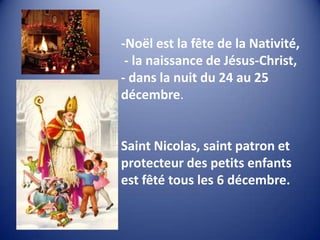 -Noël est la fête de la Nativité,
- la naissance de Jésus-Christ,
- dans la nuit du 24 au 25
décembre.

Saint Nicolas, saint patron et
protecteur des petits enfants
est fêté tous les 6 décembre.

 