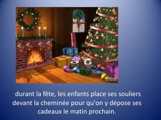 durant la fête, les enfants place ses souliers
devant la cheminée pour qu'on y dépose ses
cadeaux le matin prochain.

 