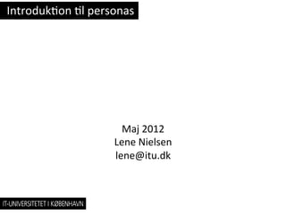 Introduk)on	
  )l	
  personas	
  




                             Maj	
  2012	
  
                           Lene	
  Nielsen	
  
                           lene@itu.dk	
  
 