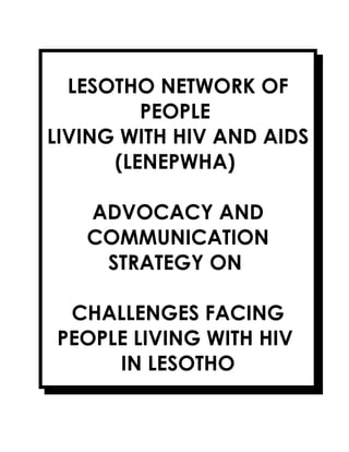 LESOTHO NETWORK OF
PEOPLE
LIVING WITH HIV AND AIDS
(LENEPWHA)
ADVOCACY AND
COMMUNICATION
STRATEGY ON
CHALLENGES FACING
PEOPLE LIVING WITH HIV
IN LESOTHO
 