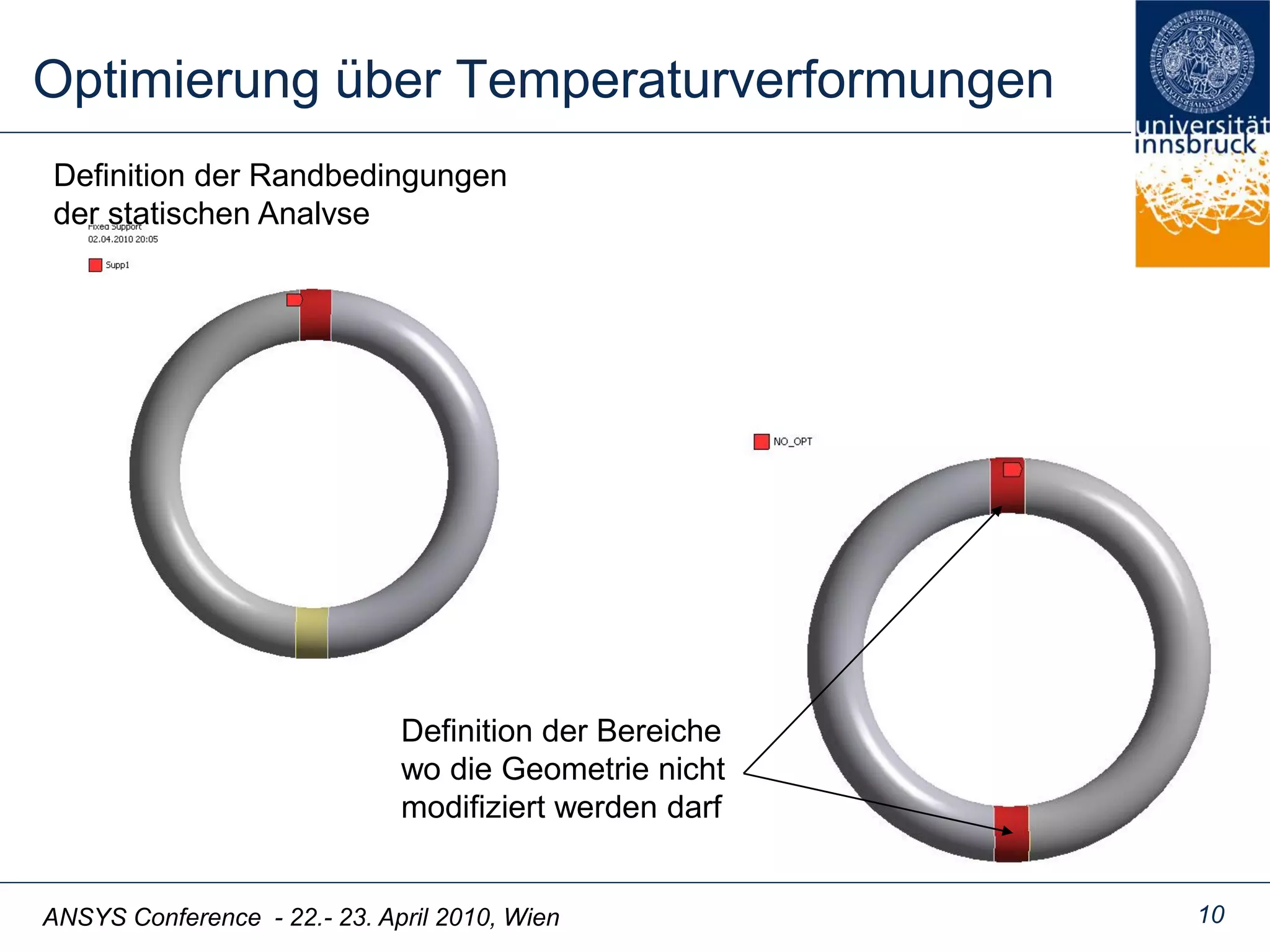 ANSYS Conference - 22.- 23. April 2010, Wien
Optimierung über Temperaturverformungen
10
Definition der Randbedingungen
der statischen Analyse
Definition der Bereiche
wo die Geometrie nicht
modifiziert werden darf
 
