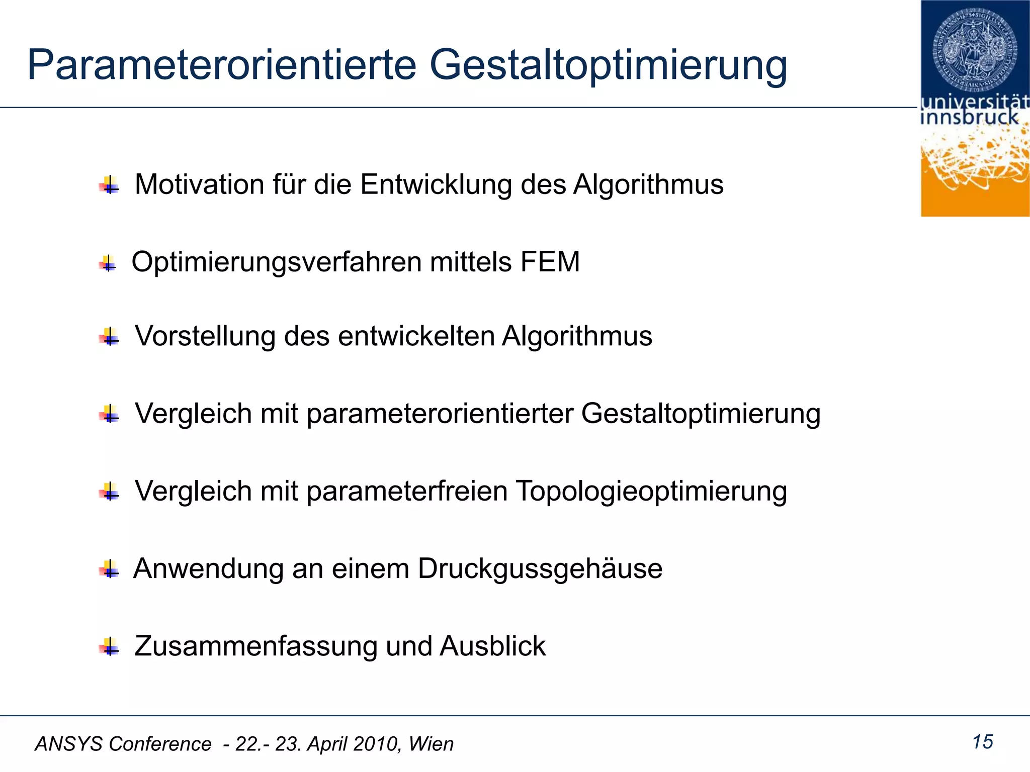 ANSYS Conference - 22.- 23. April 2010, Wien 15
Parameterorientierte Gestaltoptimierung
Motivation für die Entwicklung des Algorithmus
Vorstellung des entwickelten Algorithmus
Vergleich mit parameterfreien Topologieoptimierung
Zusammenfassung und Ausblick
Vergleich mit parameterorientierter Gestaltoptimierung
Anwendung an einem Druckgussgehäuse
Optimierungsverfahren mittels FEM
 