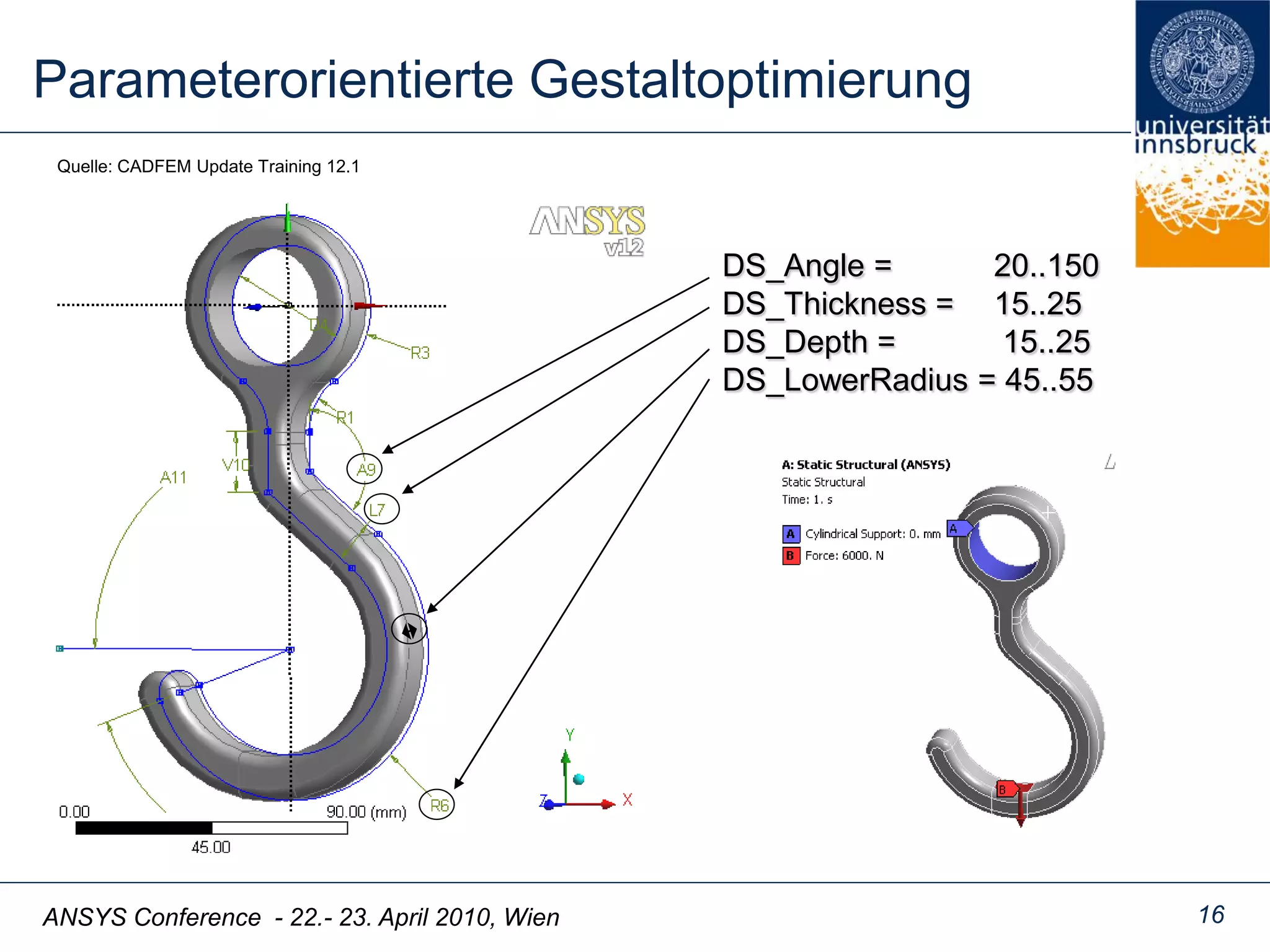 ANSYS Conference - 22.- 23. April 2010, Wien
Parameterorientierte Gestaltoptimierung
16
DS_Angle = 20..150
DS_Thickness = 15..25
DS_Depth = 15..25
DS_LowerRadius = 45..55
Quelle: CADFEM Update Training 12.1
 