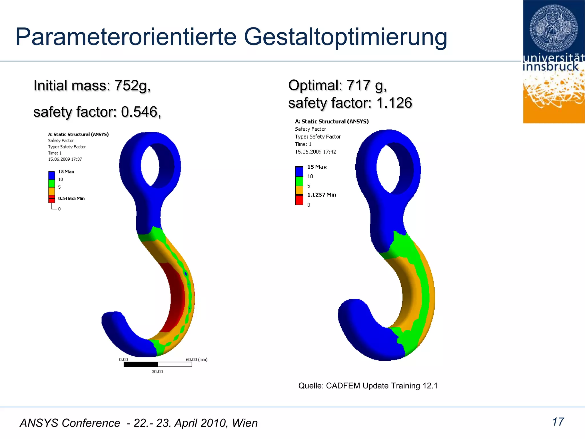 ANSYS Conference - 22.- 23. April 2010, Wien
Parameterorientierte Gestaltoptimierung
17
Initial mass: 752g,
safety factor: 0.546,
Quelle: CADFEM Update Training 12.1
Optimal: 717 g,
safety factor: 1.126
 
