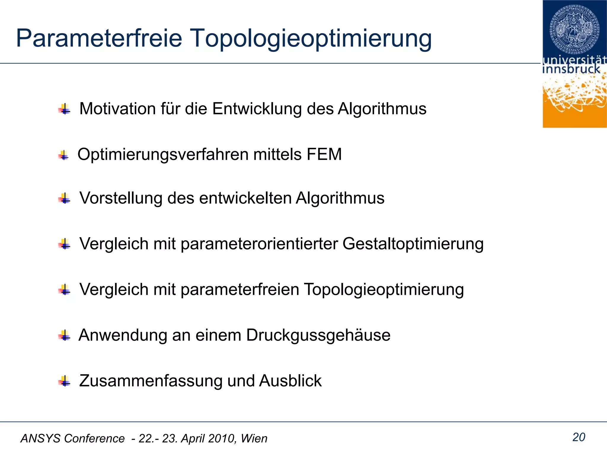 ANSYS Conference - 22.- 23. April 2010, Wien 20
Parameterfreie Topologieoptimierung
Motivation für die Entwicklung des Algorithmus
Vorstellung des entwickelten Algorithmus
Vergleich mit parameterfreien Topologieoptimierung
Zusammenfassung und Ausblick
Vergleich mit parameterorientierter Gestaltoptimierung
Anwendung an einem Druckgussgehäuse
Optimierungsverfahren mittels FEM
 