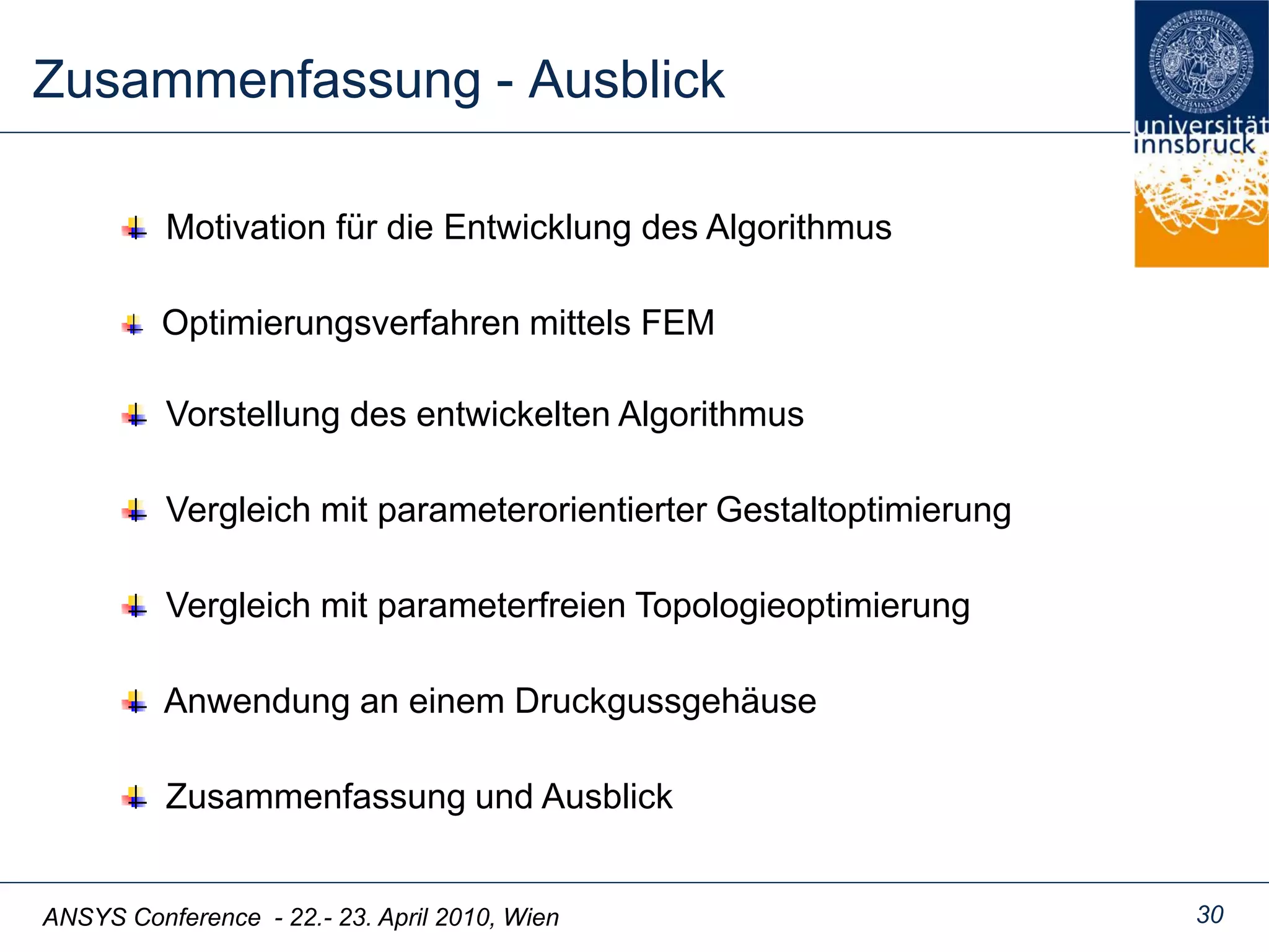 ANSYS Conference - 22.- 23. April 2010, Wien 30
Zusammenfassung - Ausblick
Motivation für die Entwicklung des Algorithmus
Vorstellung des entwickelten Algorithmus
Vergleich mit parameterfreien Topologieoptimierung
Zusammenfassung und Ausblick
Vergleich mit parameterorientierter Gestaltoptimierung
Anwendung an einem Druckgussgehäuse
Optimierungsverfahren mittels FEM
 