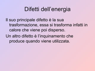 Difetti dell’energia Il suo principale difetto è la sua trasformazione, essa si trasforma infatti in calore che viene poi disperso. Un altro difetto è l’inquinamento che produce quando viene utilizzata. 