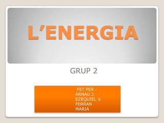 L’ENERGIA
GRUP 2
FET PER :
ARNAU J.
EZEQUIEL V.
FERRAN
MARIA
 