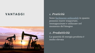 Sono facilmente utilizzabili in quanto
possono essere trasportate,
immagazzinate e utilizzate nel
momento del bisogno
1. Praticità
La quantità di energia prodotta è
molto elevata
2. Produttività
VANTAGGI
 