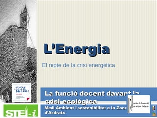 L’Energia
El repte de la crisi energètica




 La funció docent davant la
 crisi ecològica
 Medi Ambient i sostenibilitat a la Zona
 d’Andratx
 