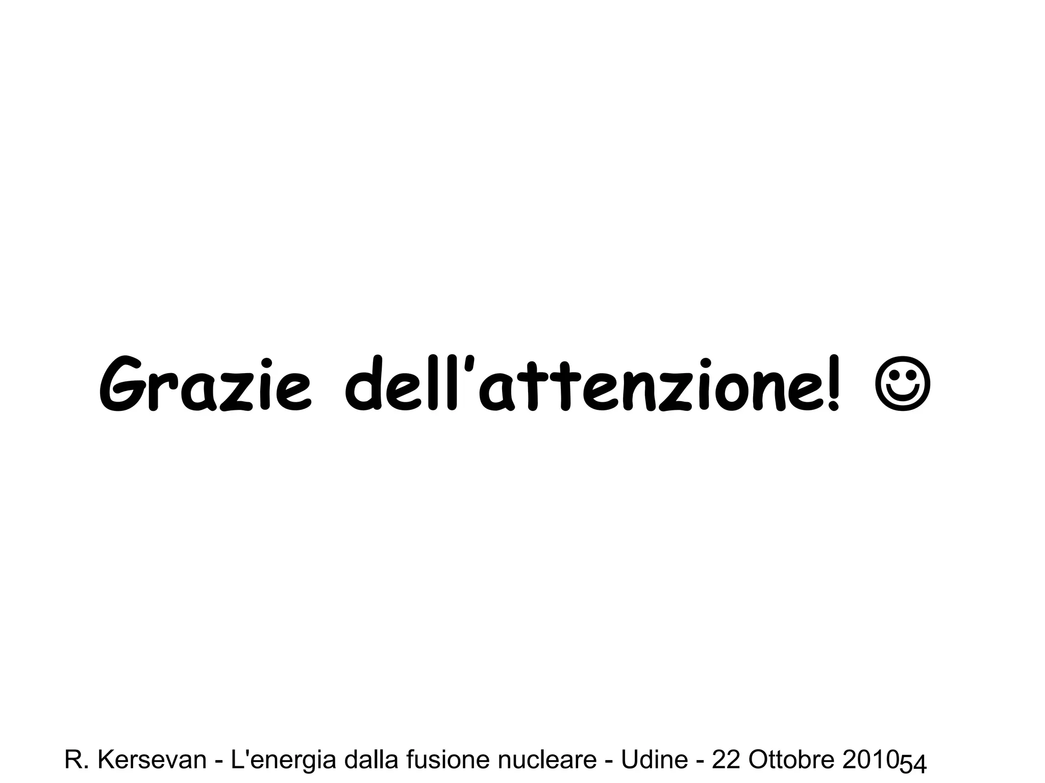 R. Kersevan - L'energia dalla fusione nucleare - Udine - 22 Ottobre 201054
Grazie dell’attenzione! 
 