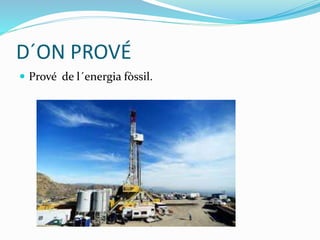 D´ON PROVÉ
 Prové de l´energia fòssil.
 