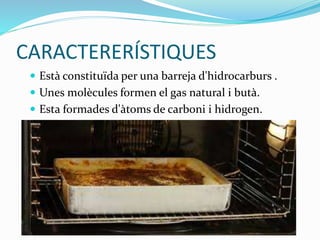 CARACTERERÍSTIQUES
 Està constituïda per una barreja d'hidrocarburs .
 Unes molècules formen el gas natural i butà.
 Esta formades d'àtoms de carboni i hidrogen.
 