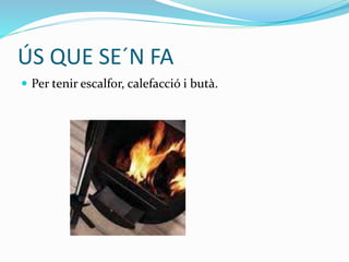 ÚS QUE SE´N FA
 Per tenir escalfor, calefacció i butà.
 