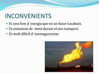 INCONVENIENTS
 Es una font d´energia que en un futur s'acabarà.
 Fa emissions de metà durant el seu transport.
 És molt difícil d´emmagatzemar.
 