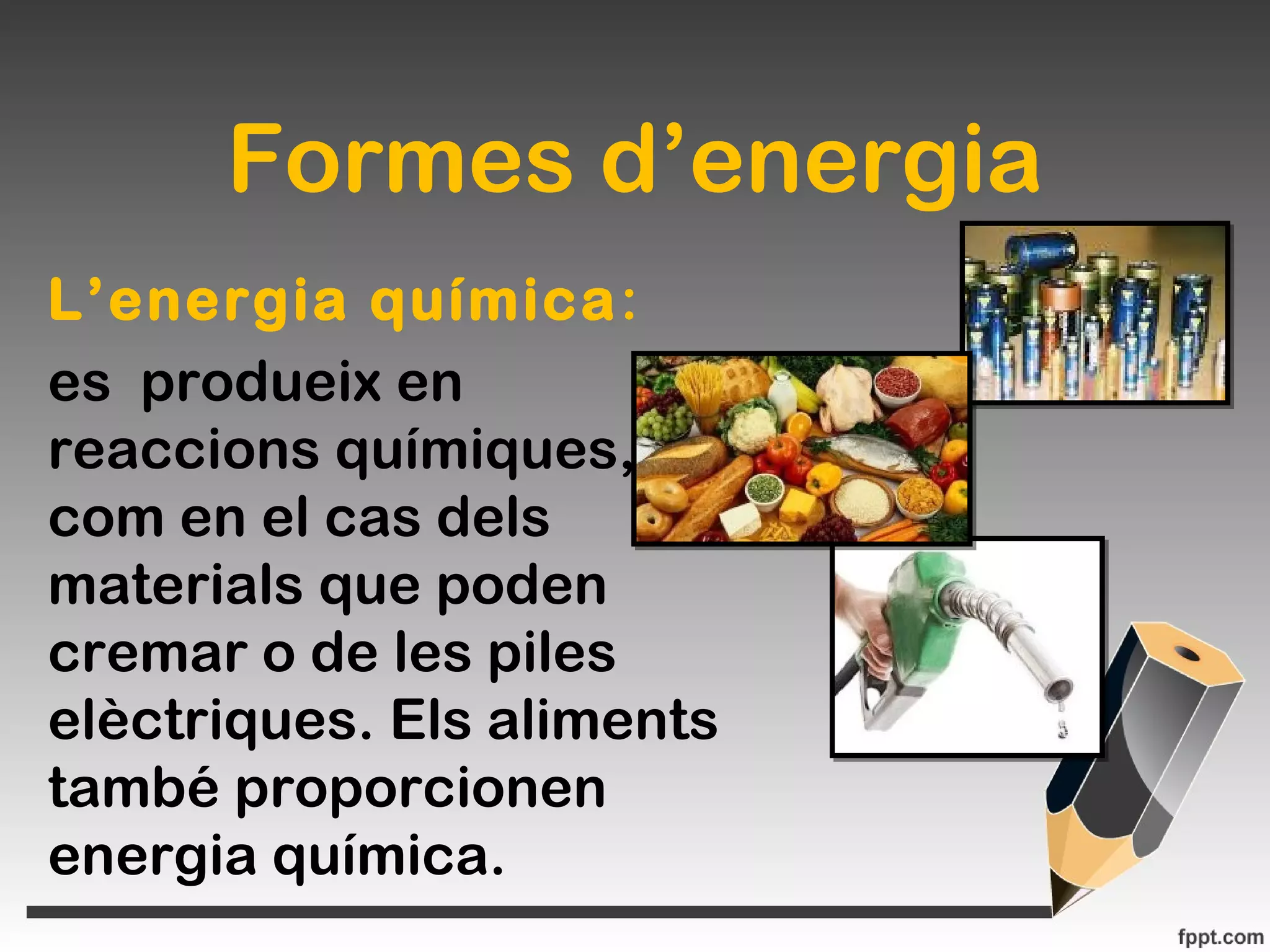 Formes d’energia
L’energia química:
es produeix en
reaccions químiques,
com en el cas dels
materials que poden
cremar o de les piles
elèctriques. Els aliments
també proporcionen
energia química.
 