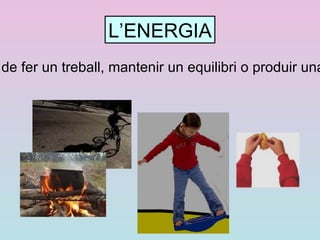 L’ENERGIA És la capacitat de fer un treball, mantenir un equilibri o produir una transformació 