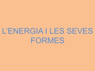 L’ENERGIA I LES SEVES
FORMES
 