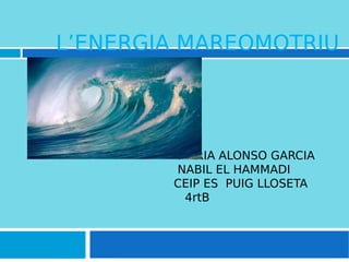 L’ENERGIA MAREOMOTRIU
MARIA ALONSO GARCIA
NABIL EL HAMMADI
CEIP ES PUIG LLOSETA
4rtB
 