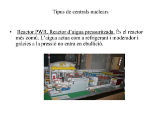 Tipus de centrals nuclears Reactor PWR. Reactor d’aigua pressuritzada.  És el reactor més comú. L’aigua actua com a refrigerant i moderador i gràcies a la pressió no entra en ebullició. 