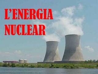 L’ENERGIA
NUCLEAR
 