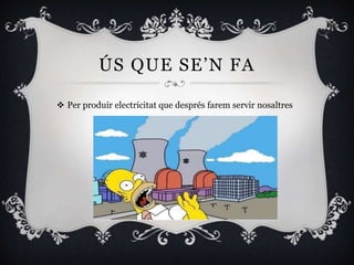 ÚS QUE SE’N FA
 Per produir electricitat que després farem servir nosaltres
 