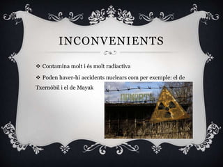 INCONVENIENTS
 Contamina molt i és molt radiactiva
 Poden haver-hi accidents nuclears com per exemple: el de
Txernóbil i el de Mayak
 