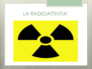 LA RADIOATTIVITA’
 