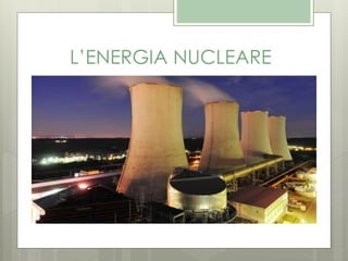 L’ENERGIA NUCLEARE
 