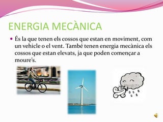 ENERGIA MECÀNICA
 És la que tenen els cossos que estan en moviment, com
un vehicle o el vent. També tenen energia mecànica els
cossos que estan elevats, ja que poden començar a
moure’s.
 