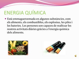 ENERGIA QUÍMICA
 Està emmaguetzemada en algunes substàncies, com
els aliments, els combustibles, els explosius, les piles i
les bateries. Les persones son capaces de realitzar les
nostres activitats diàries gràcies a l’energia química
dels aliments.
 