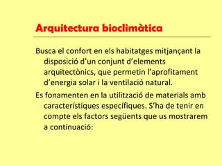 Arquitectura bioclimàtica Busca el confort en els habitatges mitjançant la disposició d’un conjunt d’elements arquitectònics, que permetin l’aprofitament d’energia solar i la ventilació natural.  Es fonamenten en la utilització de materials amb característiques específiques. S’ha de tenir en compte els factors següents que us mostrarem a continuació:   