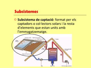 Subsistemes  Subsistema de captació : format per els captadors o col·lectors solars i la resta d’elements que estan units amb l’emmagatzematge. 