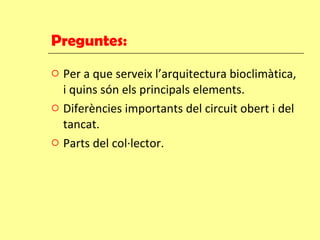 Preguntes: Per a que serveix l’arquitectura bioclimàtica, i quins són els principals elements. Diferències importants del circuit obert i del tancat. Parts del col·lector. 
