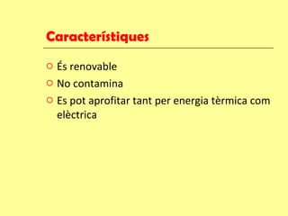 Característiques És renovable No contamina Es pot aprofitar tant per energia tèrmica com elèctrica 