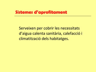 Sistemes d’aprofitament Serveixen per cobrir les necessitats d’aigua calenta sanitària, calefacció i climatització dels habitatges. 