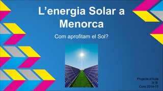 L’energia Solar a
Menorca
Com aprofitam el Sol?
Projecte d’Aula
3r B
Curs 2014-15
 