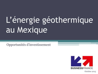L’énergie géothermique
au Mexique
Opportunités d’investissement
Octobre 2015
 