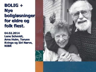 BOLIG +
Nye
boligløsninger
for eldre og
folk flest.
04.02.2014
Lene Schmidt,
Arne Holm, Torunn
Kvinge og Siri Nørve,
NIBR

 