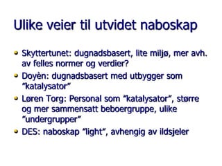 Ulike veier til utvidet naboskap
• Skyttertunet: dugnadsbasert, lite miljø, mer avh.
•
•
•

av felles normer og verdier?
Doyèn: dugnadsbasert med utbygger som
”katalysator”
Løren Torg: Personal som ”katalysator”, større
og mer sammensatt beboergruppe, ulike
”undergrupper”
DES: naboskap ”light”, avhengig av ildsjeler

 