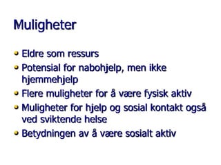 Muligheter
• Eldre som ressurs
• Potensial for nabohjelp, men ikke

hjemmehjelp
• Flere muligheter for å være fysisk aktiv
• Muligheter for hjelp og sosial kontakt også
ved sviktende helse
• Betydningen av å være sosialt aktiv

 