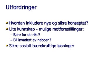 Utfordringer
• Hvordan inkludere nye og sikre konseptet?
• Lite kunnskap - mulige motforestillinger:
– Bare for de rike?
– Bli invadert av naboen?

• Sikre sosialt bærekraftige løsninger

 
