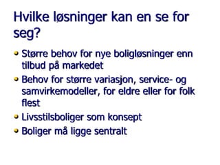 Hvilke løsninger kan en se for
seg?
• Større behov for nye boligløsninger enn

tilbud på markedet
• Behov for større variasjon, service- og
samvirkemodeller, for eldre eller for folk
flest
• Livsstilsboliger som konsept
• Boliger må ligge sentralt

 