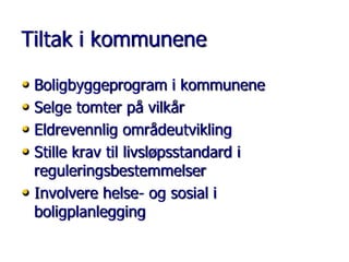 Tiltak i kommunene
• Boligbyggeprogram i kommunene
• Selge tomter på vilkår
• Eldrevennlig områdeutvikling
• Stille krav til livsløpsstandard i
reguleringsbestemmelser
• Involvere helse- og sosial i
boligplanlegging

 