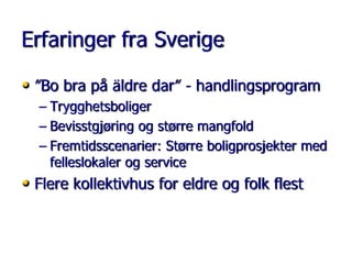 Erfaringer fra Sverige
• ”Bo bra på äldre dar” - handlingsprogram
– Trygghetsboliger
– Bevisstgjøring og større mangfold
– Fremtidsscenarier: Større boligprosjekter med
felleslokaler og service

• Flere kollektivhus for eldre og folk flest

 