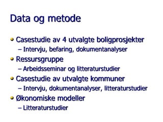 Data og metode
• Casestudie av 4 utvalgte boligprosjekter
– Intervju, befaring, dokumentanalyser

• Ressursgruppe

– Arbeidsseminar og litteraturstudier

• Casestudie av utvalgte kommuner
– Intervju, dokumentanalyser, litteraturstudier

• Økonomiske modeller
– Litteraturstudier

 
